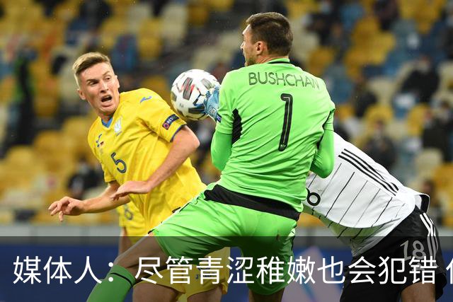 媒体人：尽管青涩稚嫩也会犯错 但他们依旧是纸面天赋更强的球队